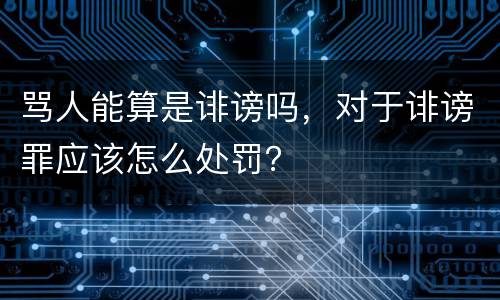 骂人能算是诽谤吗，对于诽谤罪应该怎么处罚？