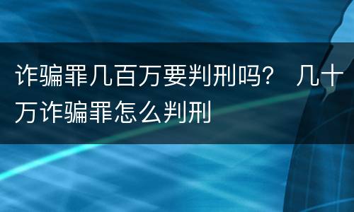 诈骗罪几百万要判刑吗？ 几十万诈骗罪怎么判刑