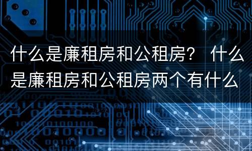什么是廉租房和公租房？ 什么是廉租房和公租房两个有什么特点