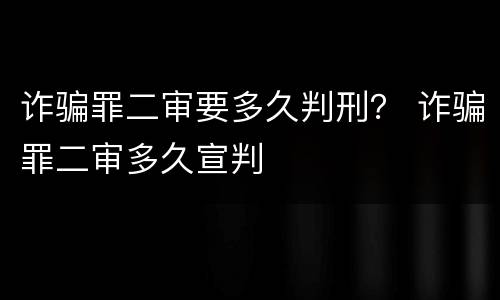 诈骗罪二审要多久判刑？ 诈骗罪二审多久宣判