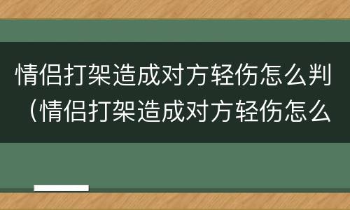 情侣打架造成对方轻伤怎么判（情侣打架造成对方轻伤怎么判定）
