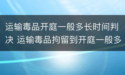 运输毒品开庭一般多长时间判决 运输毒品拘留到开庭一般多久