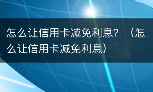 怎么让信用卡减免利息？（怎么让信用卡减免利息）