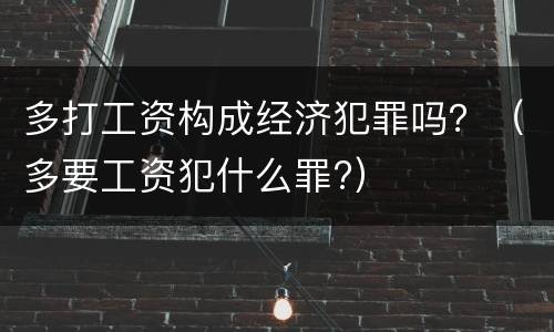 多打工资构成经济犯罪吗？（多要工资犯什么罪?）