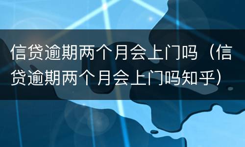 信贷逾期两个月会上门吗（信贷逾期两个月会上门吗知乎）
