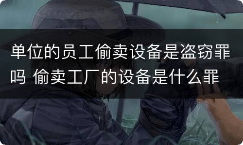 单位的员工偷卖设备是盗窃罪吗 偷卖工厂的设备是什么罪