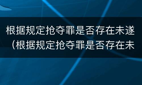 根据规定抢夺罪是否存在未遂（根据规定抢夺罪是否存在未遂行为）
