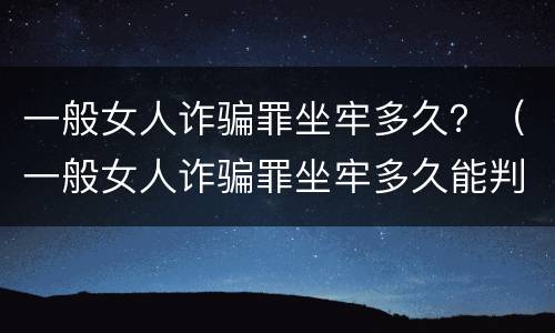 一般女人诈骗罪坐牢多久？（一般女人诈骗罪坐牢多久能判）