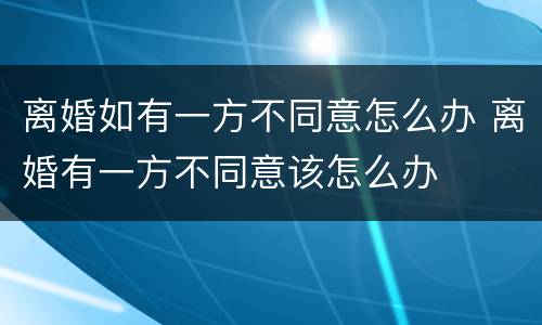 离婚如有一方不同意怎么办 离婚有一方不同意该怎么办