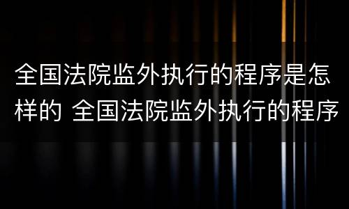 全国法院监外执行的程序是怎样的 全国法院监外执行的程序是怎样的呢