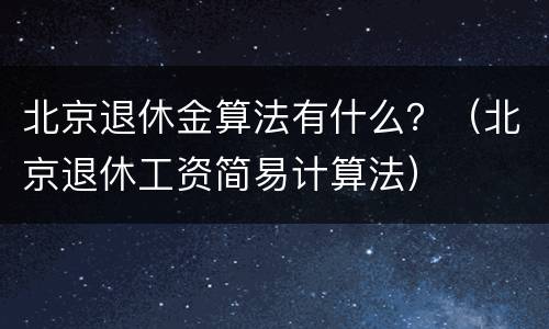 北京退休金算法有什么？（北京退休工资简易计算法）