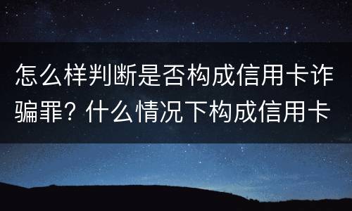 怎么样判断是否构成信用卡诈骗罪? 什么情况下构成信用卡诈骗罪