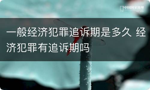一般经济犯罪追诉期是多久 经济犯罪有追诉期吗