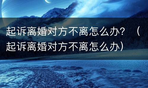 起诉离婚对方不离怎么办？（起诉离婚对方不离怎么办）