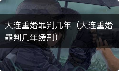 大连重婚罪判几年（大连重婚罪判几年缓刑）