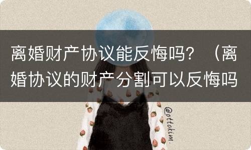 离婚财产协议能反悔吗？（离婚协议的财产分割可以反悔吗）