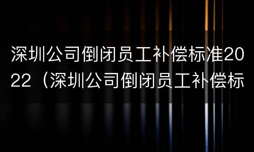 深圳公司倒闭员工补偿标准2022（深圳公司倒闭员工补偿标准2022咨询）