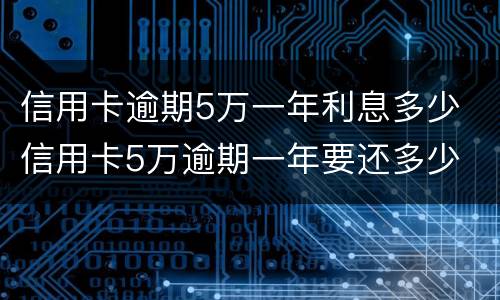 信用卡逾期5万一年利息多少 信用卡5万逾期一年要还多少