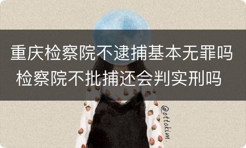 重庆检察院不逮捕基本无罪吗 检察院不批捕还会判实刑吗