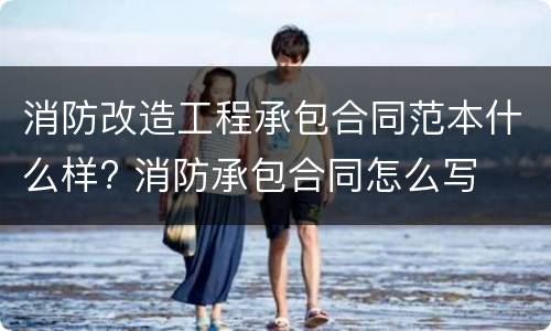 消防改造工程承包合同范本什么样? 消防承包合同怎么写