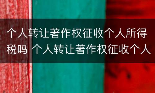 个人转让著作权征收个人所得税吗 个人转让著作权征收个人所得税吗多少