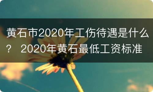 黄石市2020年工伤待遇是什么？ 2020年黄石最低工资标准