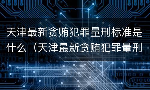 天津最新贪贿犯罪量刑标准是什么（天津最新贪贿犯罪量刑标准是什么样的）