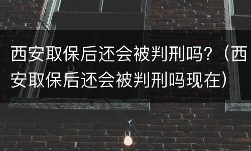 西安取保后还会被判刑吗?（西安取保后还会被判刑吗现在）