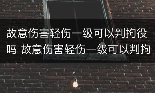 故意伤害轻伤一级可以判拘役吗 故意伤害轻伤一级可以判拘役吗多少钱