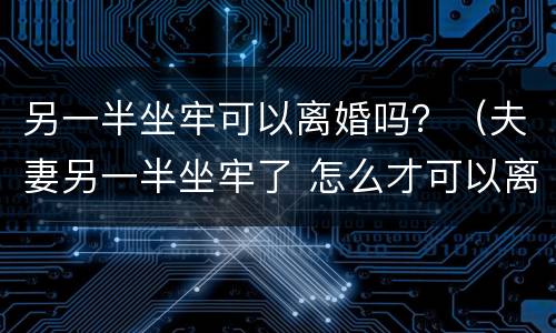另一半坐牢可以离婚吗？（夫妻另一半坐牢了 怎么才可以离婚?）