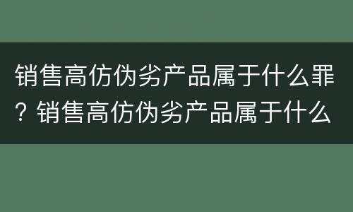 销售高仿伪劣产品属于什么罪? 销售高仿伪劣产品属于什么罪行