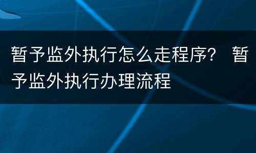 暂予监外执行怎么走程序？ 暂予监外执行办理流程
