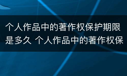 个人作品中的著作权保护期限是多久 个人作品中的著作权保护是几年