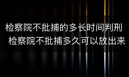 检察院不批捕的多长时间判刑 检察院不批捕多久可以放出来