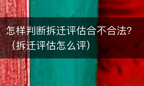 怎样判断拆迁评估合不合法？（拆迁评估怎么评）