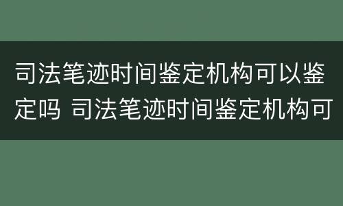司法笔迹时间鉴定机构可以鉴定吗 司法笔迹时间鉴定机构可以鉴定吗多少钱