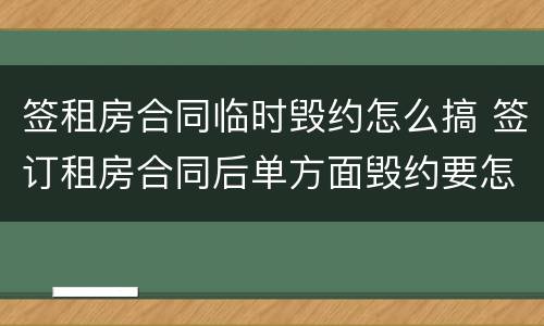 签租房合同临时毁约怎么搞 签订租房合同后单方面毁约要怎么处理
