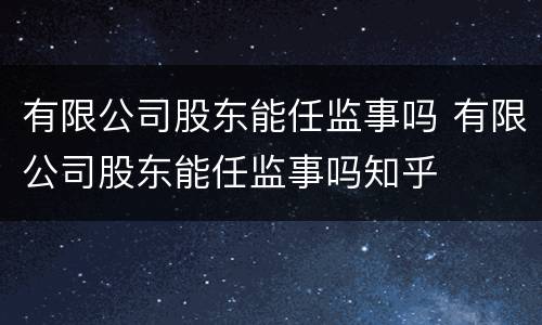 有限公司股东能任监事吗 有限公司股东能任监事吗知乎