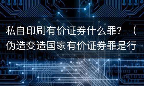 私自印刷有价证券什么罪？（伪造变造国家有价证券罪是行为犯吗）