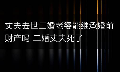 丈夫去世二婚老婆能继承婚前财产吗 二婚丈夫死了
