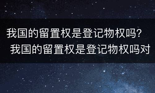 我国的留置权是登记物权吗？ 我国的留置权是登记物权吗对吗