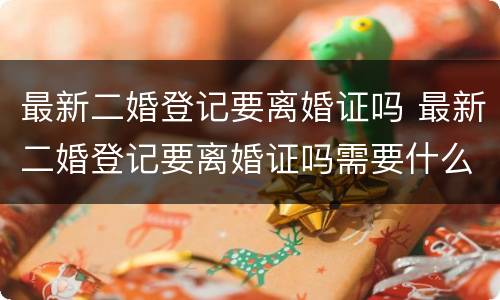 最新二婚登记要离婚证吗 最新二婚登记要离婚证吗需要什么