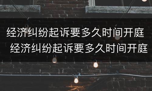 经济纠纷起诉要多久时间开庭 经济纠纷起诉要多久时间开庭审理