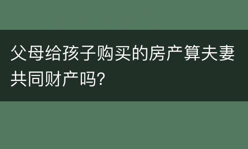 父母给孩子购买的房产算夫妻共同财产吗？