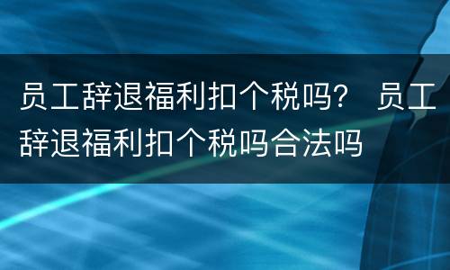 员工辞退福利扣个税吗？ 员工辞退福利扣个税吗合法吗