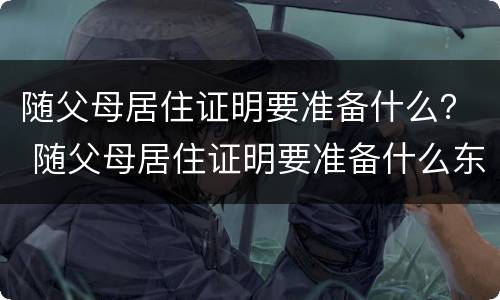 随父母居住证明要准备什么？ 随父母居住证明要准备什么东西