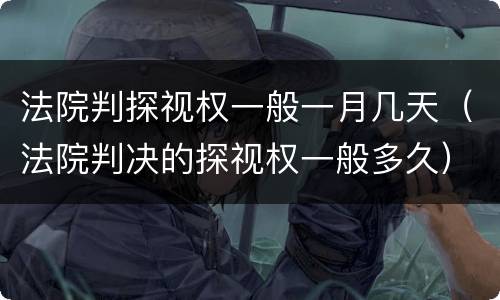 法院判探视权一般一月几天（法院判决的探视权一般多久）