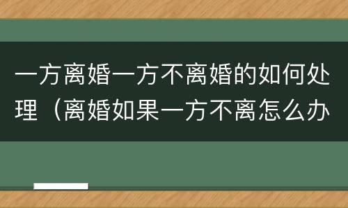 一方离婚一方不离婚的如何处理（离婚如果一方不离怎么办）