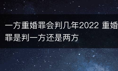 一方重婚罪会判几年2022 重婚罪是判一方还是两方