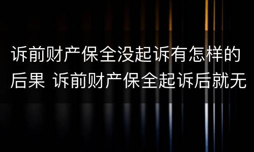 诉前财产保全没起诉有怎样的后果 诉前财产保全起诉后就无效了吗